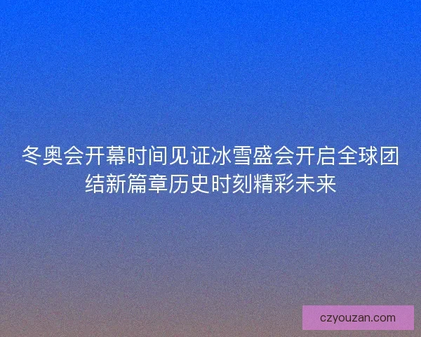 冬奥会开幕时间见证冰雪盛会开启全球团结新篇章历史时刻精彩未来