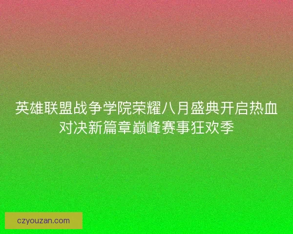 英雄联盟战争学院荣耀八月盛典开启热血对决新篇章巅峰赛事狂欢季