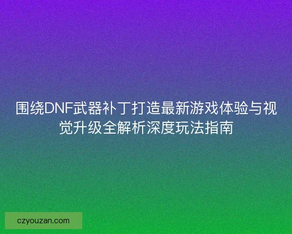 围绕DNF武器补丁打造最新游戏体验与视觉升级全解析深度玩法指南