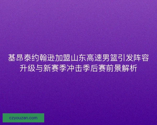 基昂泰约翰逊加盟山东高速男篮引发阵容升级与新赛季冲击季后赛前景解析