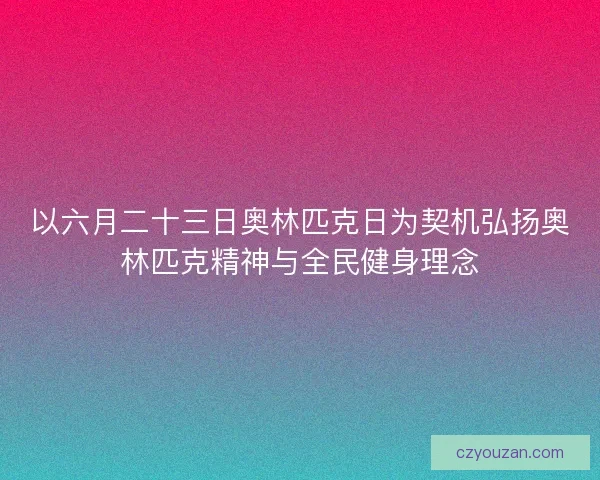以六月二十三日奥林匹克日为契机弘扬奥林匹克精神与全民健身理念