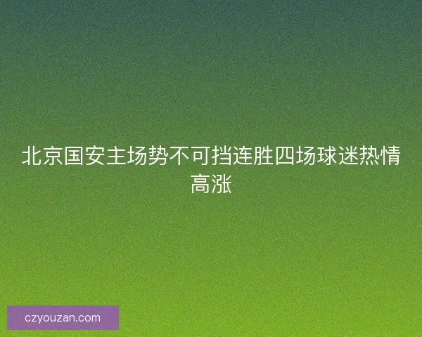 北京国安主场势不可挡连胜四场球迷热情高涨 北京国安主场势不可挡连胜四场球迷热情高涨