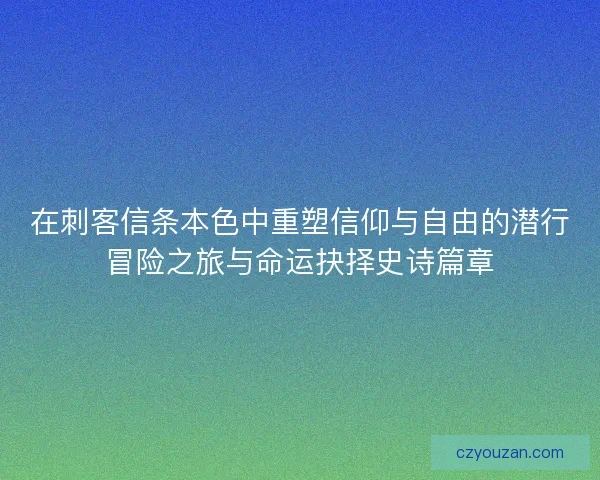 在刺客信条本色中重塑信仰与自由的潜行冒险之旅与命运抉择史诗篇章