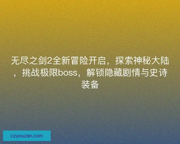 无尽之剑2全新冒险开启，探索神秘大陆，挑战极限boss，解锁隐藏剧情与史诗装备