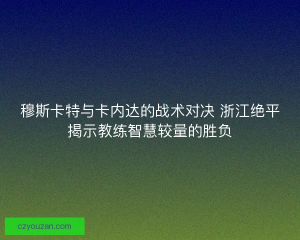 穆斯卡特与卡内达的战术对决 浙江绝平揭示教练智慧较量的胜负