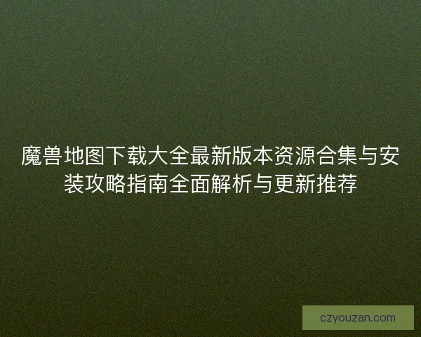 魔兽地图下载大全最新版本资源合集与安装攻略指南全面解析与更新推荐 魔兽地图下载大全最新版本资源合集与安装攻略指南全面解析与更新推荐