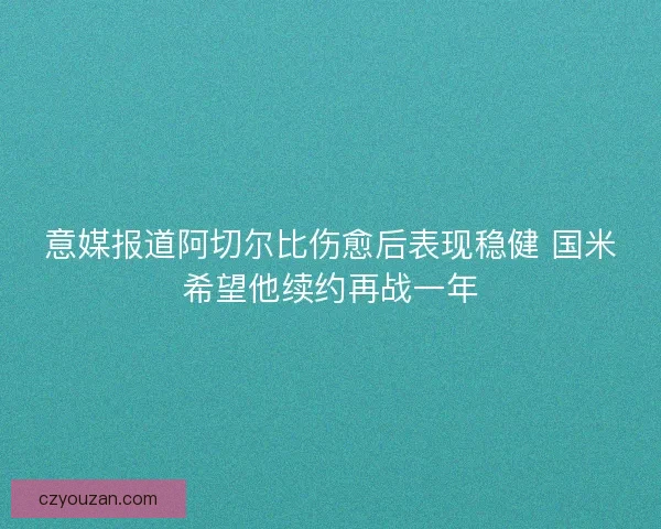 意媒报道阿切尔比伤愈后表现稳健 国米希望他续约再战一年 意媒报道阿切尔比伤愈后表现稳健 国米希望他续约再战一年
