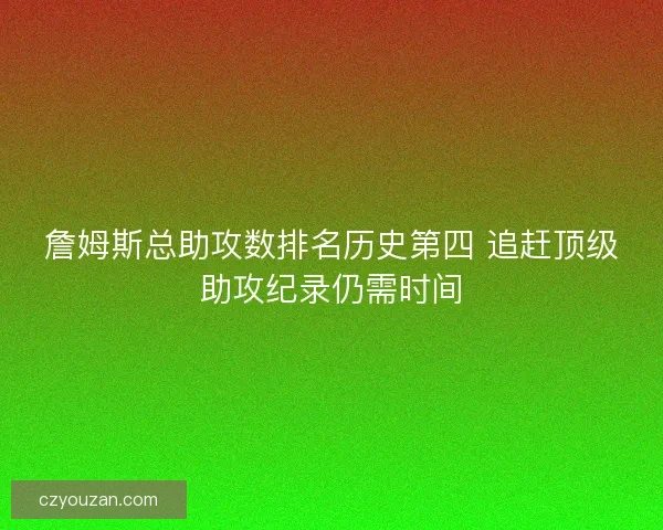 詹姆斯总助攻数排名历史第四 追赶顶级助攻纪录仍需时间