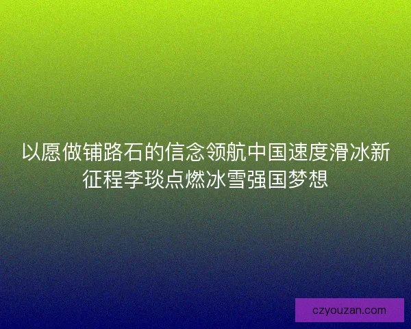 以愿做铺路石的信念领航中国速度滑冰新征程李琰点燃冰雪强国梦想 以愿做铺路石的信念领航中国速度滑冰新征程李琰点燃冰雪强国梦想