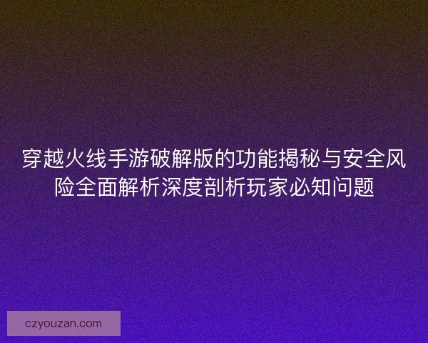 穿越火线手游破解版的功能揭秘与安全风险全面解析深度剖析玩家必知问题 穿越火线手游破解版的功能揭秘与安全风险全面解析深度剖析玩家必知问题