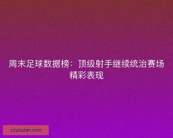 周末足球数据榜：顶级射手继续统治赛场精彩表现