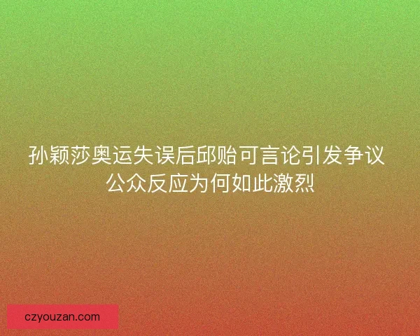 孙颖莎奥运失误后邱贻可言论引发争议 公众反应为何如此激烈