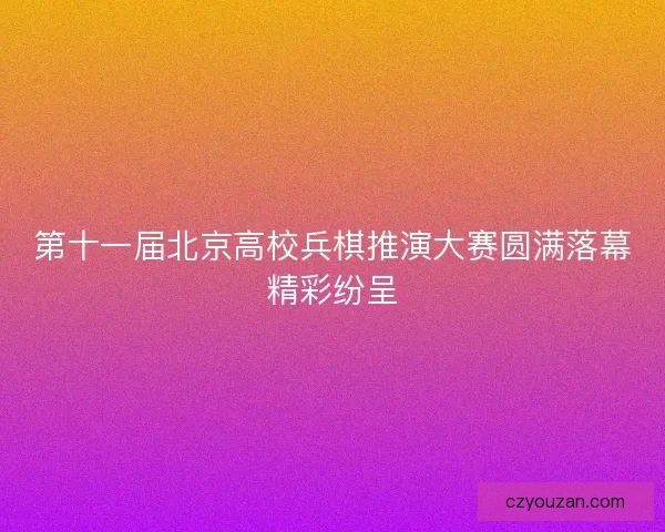 第十一届北京高校兵棋推演大赛圆满落幕精彩纷呈