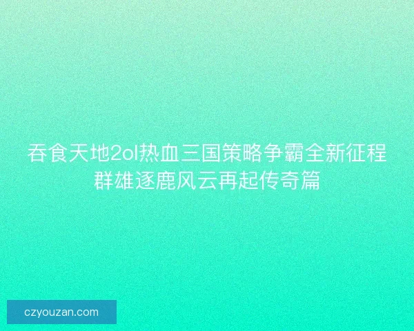 吞食天地2ol热血三国策略争霸全新征程群雄逐鹿风云再起传奇篇