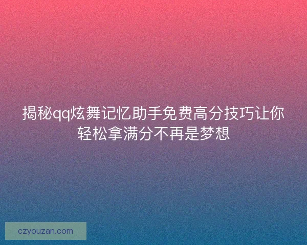 揭秘qq炫舞记忆助手免费高分技巧让你轻松拿满分不再是梦想