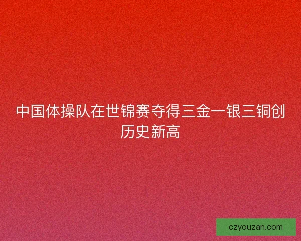 中国体操队在世锦赛夺得三金一银三铜创历史新高