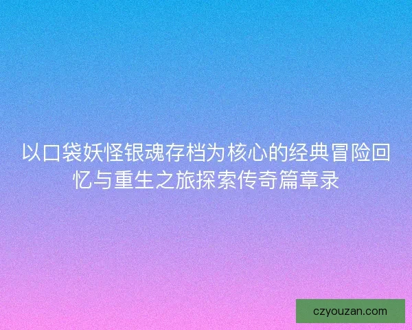以口袋妖怪银魂存档为核心的经典冒险回忆与重生之旅探索传奇篇章录 以口袋妖怪银魂存档为核心的经典冒险回忆与重生之旅探索传奇篇章录