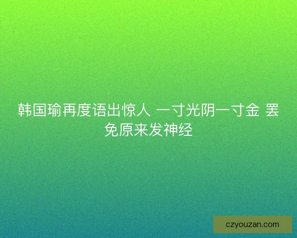 韩国瑜再度语出惊人 一寸光阴一寸金 罢免原来发神经 韩国瑜再度语出惊人 一寸光阴一寸金 罢免原来发神经