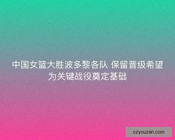 中国女篮大胜波多黎各队 保留晋级希望为关键战役奠定基础