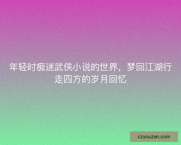 年轻时痴迷武侠小说的世界,梦回江湖行走四方的岁月回忆 年轻时痴迷武侠小说的世界,梦回江湖行走四方的岁月回忆