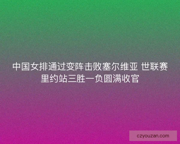 中国女排通过变阵击败塞尔维亚 世联赛里约站三胜一负圆满收官