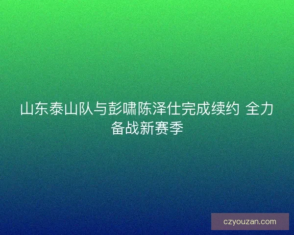 山东泰山队与彭啸陈泽仕完成续约 全力备战新赛季
