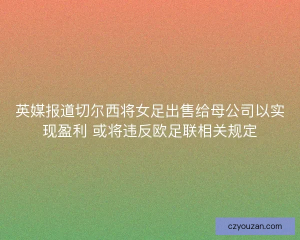 英媒报道切尔西将女足出售给母公司以实现盈利 或将违反欧足联相关规定 英媒报道切尔西将女足出售给母公司以实现盈利 或将违反欧足联相关规定